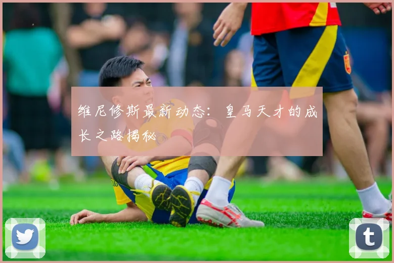 维尼修斯最新动态:皇马天才的成长之路揭秘