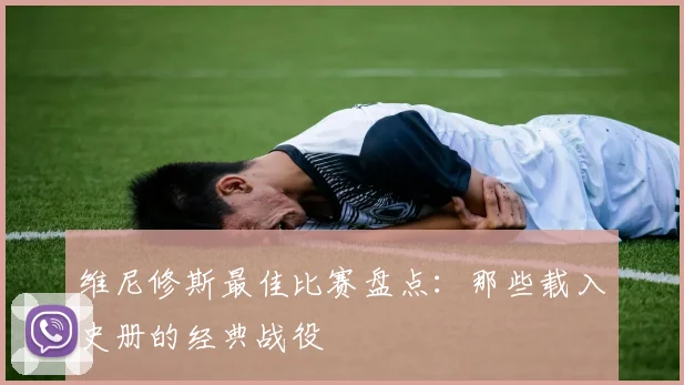 维尼修斯最佳比赛盘点:那些载入史册的经典战役